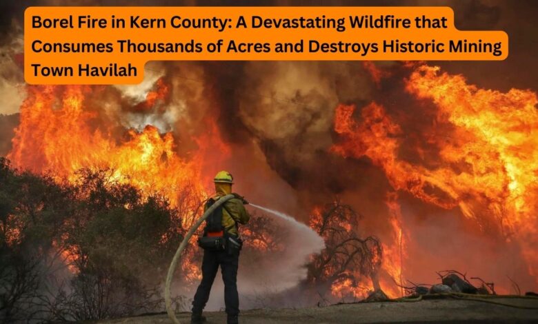 Borel Fire in Kern County: A Devastating Wildfire that Consumes Thousands of Acres and Destroys Historic Mining Town Havilah