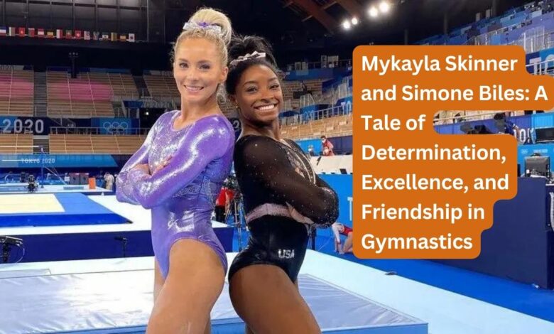 Mykayla Skinner and Simone Biles: A Tale of Determination, Excellence, and Friendship in Gymnastics