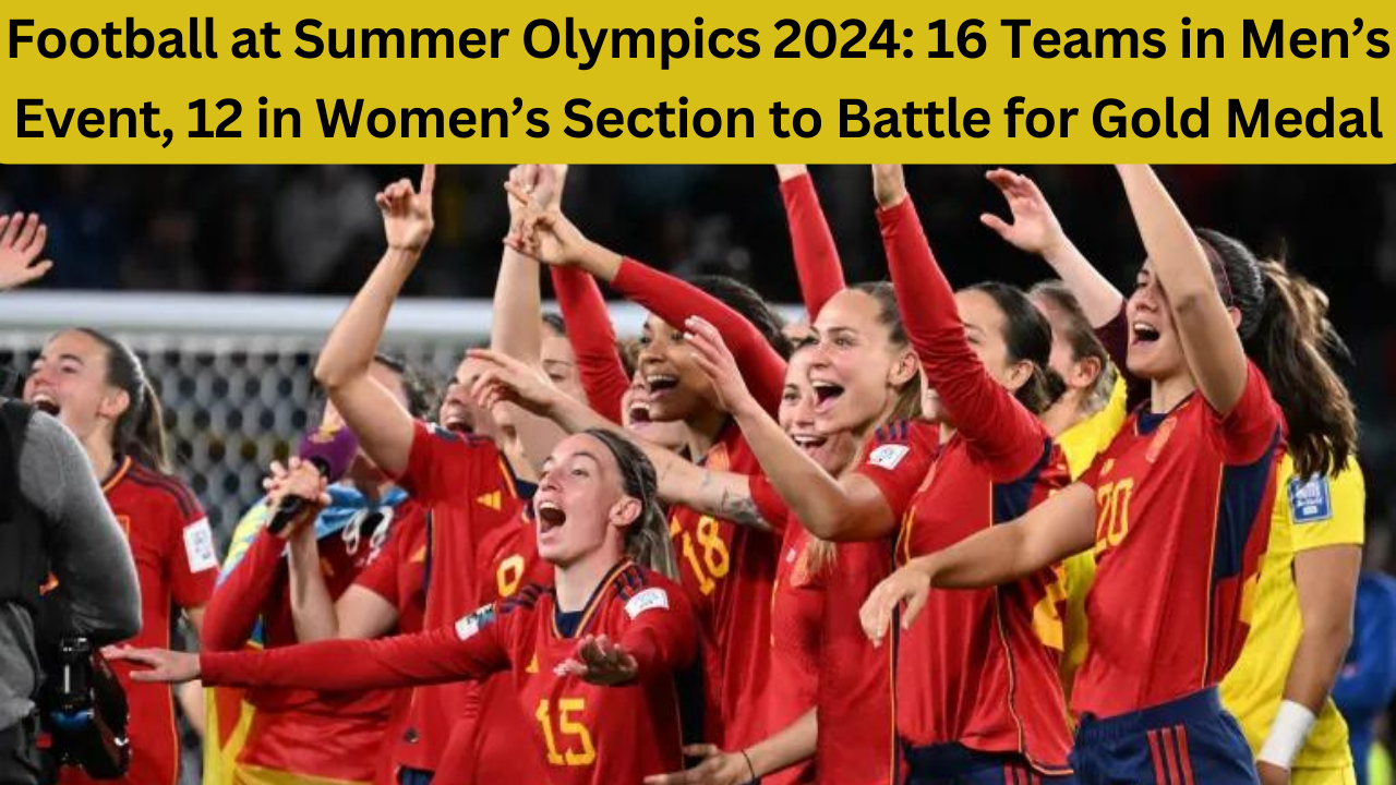 Football at Summer Olympics 2024: 16 Teams in Men’s Event, 12 in Women’s Section to Battle for Gold Medal