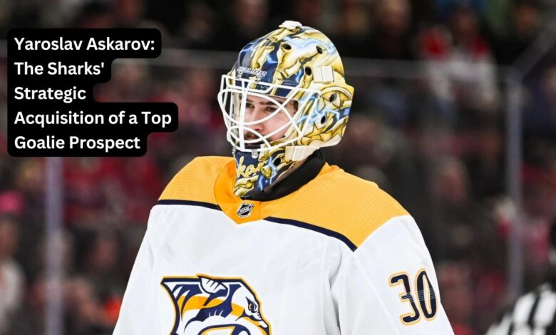 Yaroslav Askarov: The Sharks' Strategic Acquisition of a Top Goalie Prospect