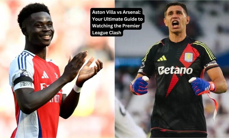 Aston Villa vs Arsenal: Your Ultimate Guide to Watching the Premier League Clash