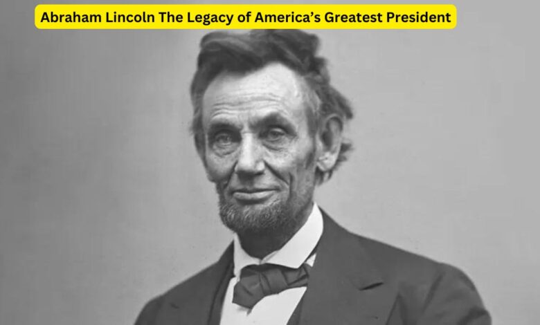 Abraham Lincoln The Legacy of America’s Greatest President