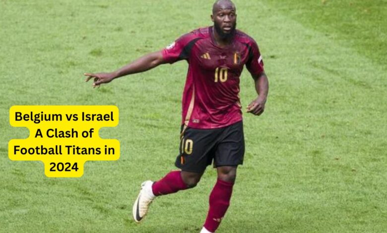 Belgium vs Israel A Clash of Football Titans in 2024